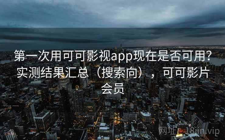 第一次用可可影视app现在是否可用?实测结果汇总(搜索向),可可影片会员 第一次用可可影视app现在是否可用?实测结果汇总(搜索向),可可影片会员
