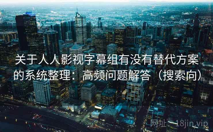 关于人人影视字幕组有没有替代方案的系统整理:高频问题解答(搜索向) 关于人人影视字幕组有没有替代方案的系统整理:高频问题解答(搜索向)