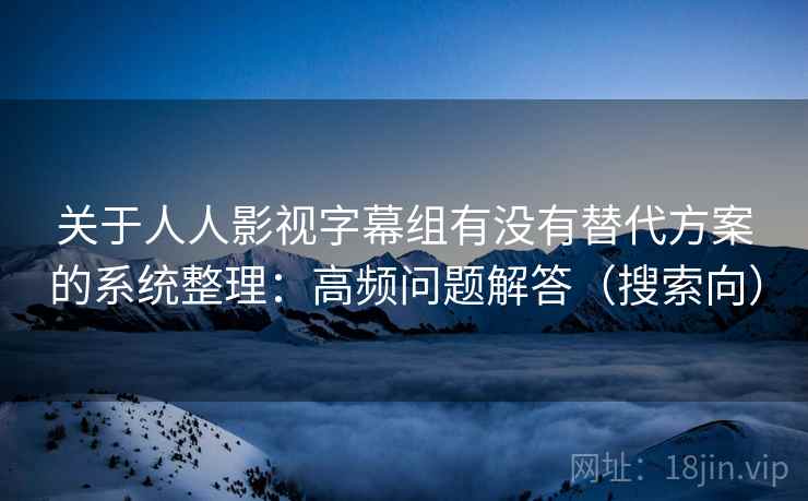 关于人人影视字幕组有没有替代方案的系统整理:高频问题解答(搜索向) 关于人人影视字幕组有没有替代方案的系统整理:高频问题解答(搜索向)