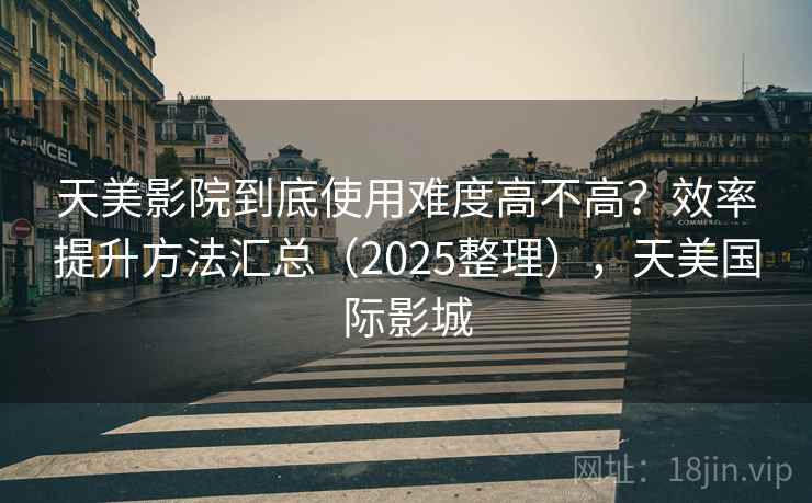 天美影院到底使用难度高不高?效率提升方法汇总(2025整理),天美国际影城 天美影院到底使用难度高不高?效率提升方法汇总(2025整理),天美国际影城