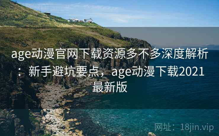 age动漫官网下载资源多不多深度解析:新手避坑要点,age动漫下载2021最新版 age动漫官网下载资源多不多深度解析:新手避坑要点,age动漫下载2021最新版