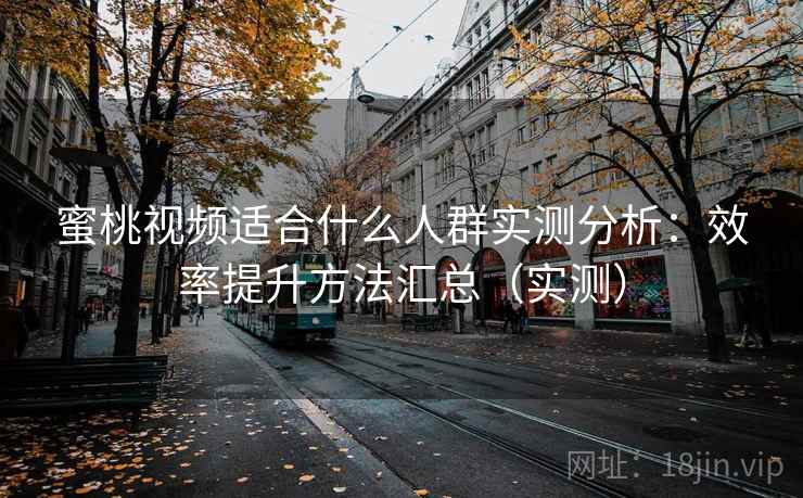 蜜桃视频适合什么人群实测分析:效率提升方法汇总(实测) 蜜桃视频适合什么人群实测分析:效率提升方法汇总(实测)
