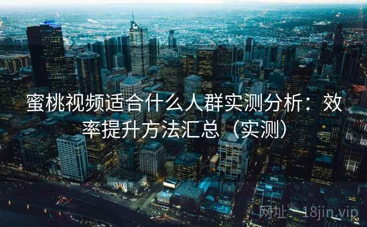 蜜桃视频适合什么人群实测分析:效率提升方法汇总(实测) 蜜桃视频适合什么人群实测分析:效率提升方法汇总(实测)