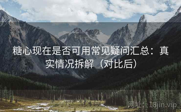 糖心现在是否可用常见疑问汇总:真实情况拆解(对比后) 糖心现在是否可用常见疑问汇总:真实情况拆解(对比后)
