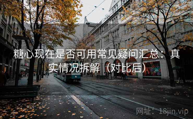 糖心现在是否可用常见疑问汇总:真实情况拆解(对比后) 糖心现在是否可用常见疑问汇总:真实情况拆解(对比后)
