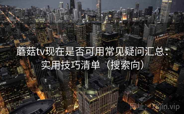 蘑菇tv现在是否可用常见疑问汇总:实用技巧清单(搜索向) 蘑菇tv现在是否可用常见疑问汇总:实用技巧清单(搜索向)
