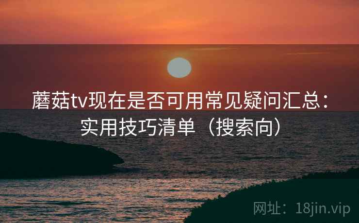 蘑菇tv现在是否可用常见疑问汇总:实用技巧清单(搜索向) 蘑菇tv现在是否可用常见疑问汇总:实用技巧清单(搜索向)