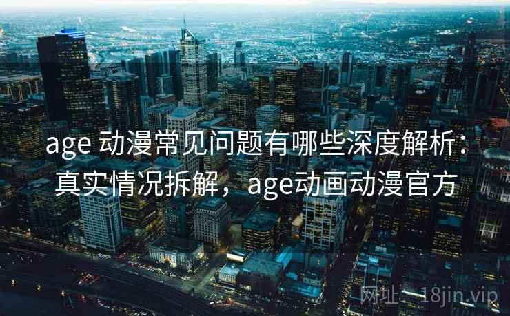 age 动漫常见问题有哪些深度解析:真实情况拆解,age动画动漫官方 age 动漫常见问题有哪些深度解析:真实情况拆解,age动画动漫官方