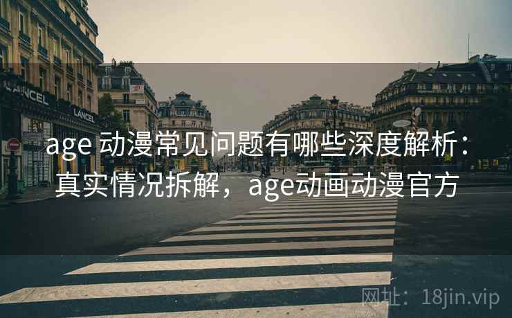 age 动漫常见问题有哪些深度解析:真实情况拆解,age动画动漫官方 age 动漫常见问题有哪些深度解析:真实情况拆解,age动画动漫官方