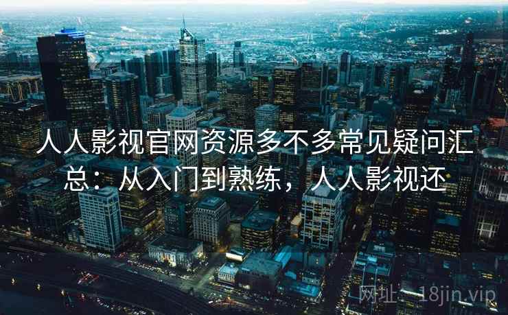 人人影视官网资源多不多常见疑问汇总:从入门到熟练,人人影视还 人人影视官网资源多不多常见疑问汇总:从入门到熟练,人人影视还