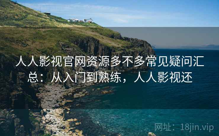 人人影视官网资源多不多常见疑问汇总:从入门到熟练,人人影视还 人人影视官网资源多不多常见疑问汇总:从入门到熟练,人人影视还