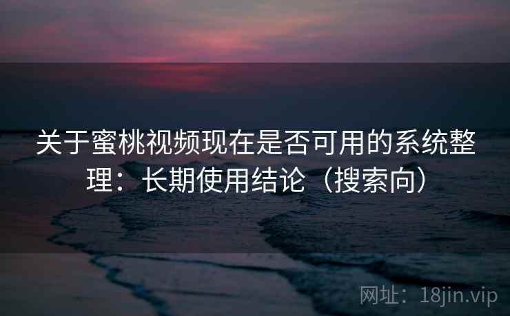 关于蜜桃视频现在是否可用的系统整理:长期使用结论(搜索向) 关于蜜桃视频现在是否可用的系统整理:长期使用结论(搜索向)