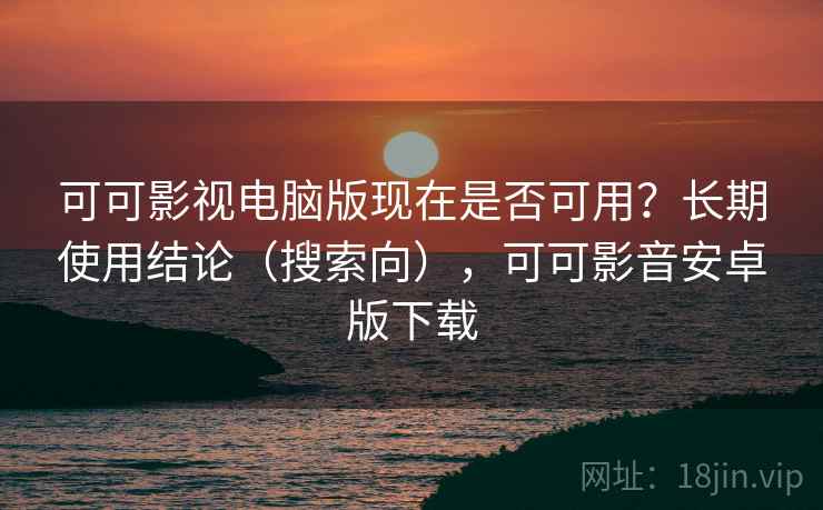 可可影视电脑版现在是否可用?长期使用结论(搜索向),可可影音安卓版下载 可可影视电脑版现在是否可用?长期使用结论(搜索向),可可影音安卓版下载