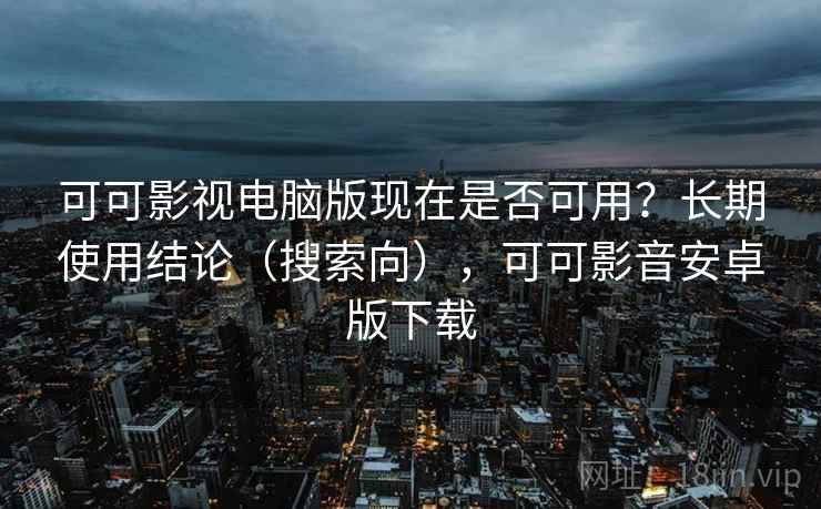 可可影视电脑版现在是否可用?长期使用结论(搜索向),可可影音安卓版下载 可可影视电脑版现在是否可用?长期使用结论(搜索向),可可影音安卓版下载