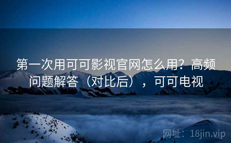 第一次用可可影视官网怎么用？高频问题解答（对比后），可可电视