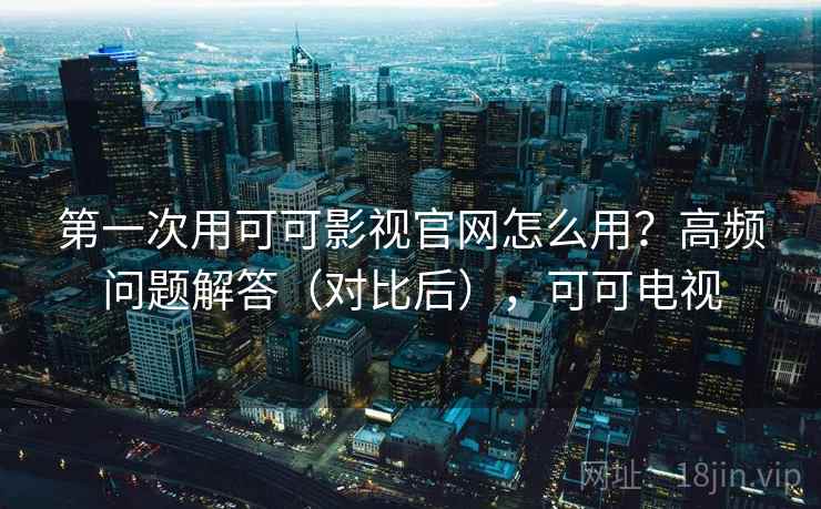 第一次用可可影视官网怎么用？高频问题解答（对比后），可可电视