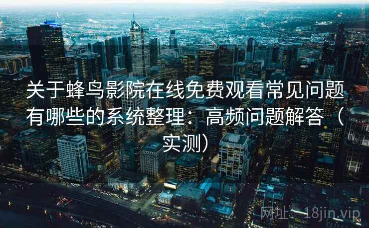关于蜂鸟影院在线免费观看常见问题有哪些的系统整理:高频问题解答(实测) 关于蜂鸟影院在线免费观看常见问题有哪些的系统整理:高频问题解答(实测)