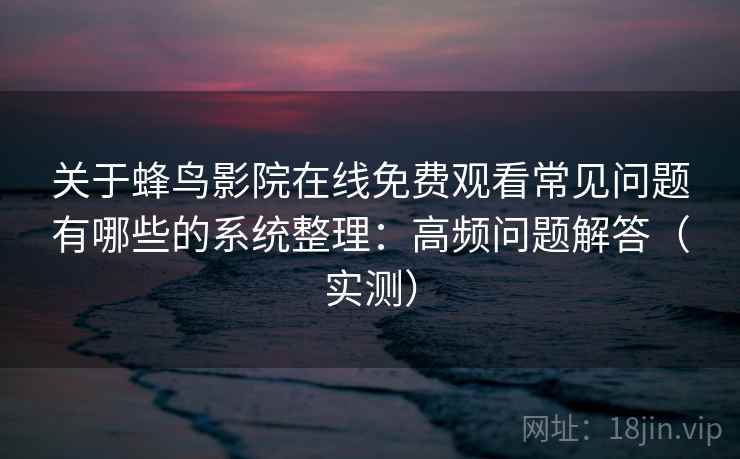 关于蜂鸟影院在线免费观看常见问题有哪些的系统整理:高频问题解答(实测) 关于蜂鸟影院在线免费观看常见问题有哪些的系统整理:高频问题解答(实测)