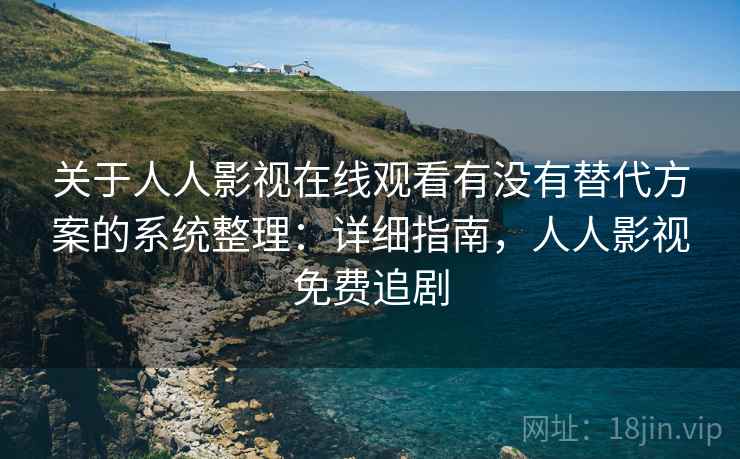 关于人人影视在线观看有没有替代方案的系统整理:详细指南,人人影视免费追剧 关于人人影视在线观看有没有替代方案的系统整理:详细指南,人人影视免费追剧