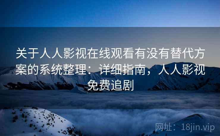 关于人人影视在线观看有没有替代方案的系统整理:详细指南,人人影视免费追剧 关于人人影视在线观看有没有替代方案的系统整理:详细指南,人人影视免费追剧