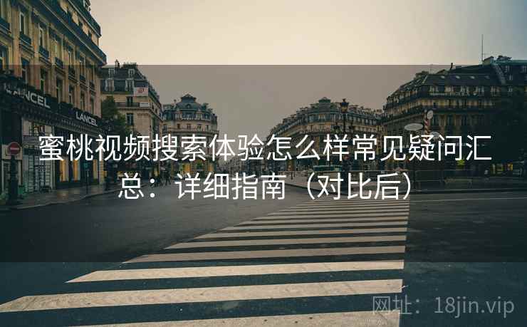 蜜桃视频搜索体验怎么样常见疑问汇总：详细指南（对比后）