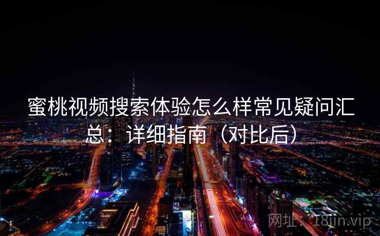 蜜桃视频搜索体验怎么样常见疑问汇总：详细指南（对比后）
