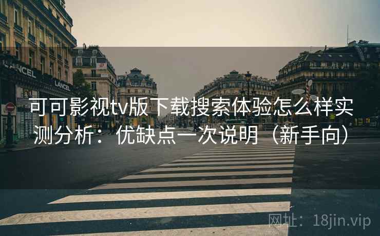 可可影视tv版下载搜索体验怎么样实测分析:优缺点一次说明(新手向) 可可影视tv版下载搜索体验怎么样实测分析:优缺点一次说明(新手向)