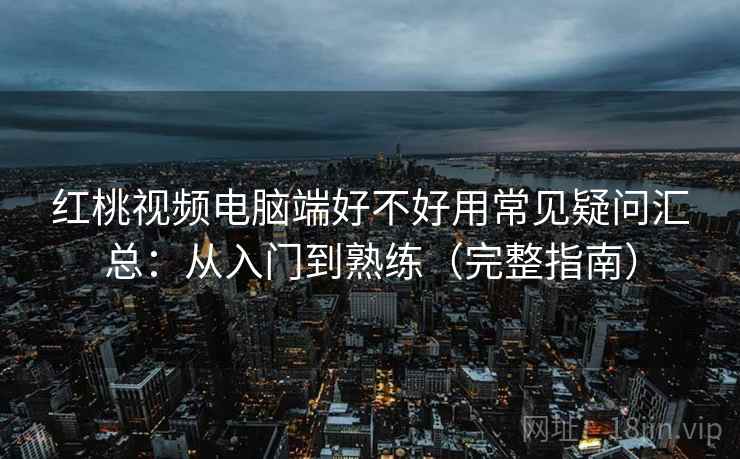 红桃视频电脑端好不好用常见疑问汇总:从入门到熟练(完整指南) 红桃视频电脑端好不好用常见疑问汇总:从入门到熟练(完整指南)
