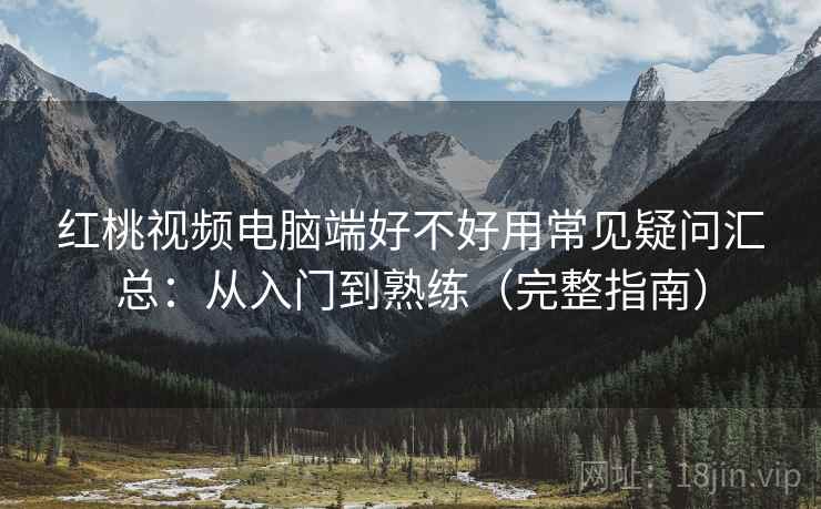 红桃视频电脑端好不好用常见疑问汇总:从入门到熟练(完整指南) 红桃视频电脑端好不好用常见疑问汇总:从入门到熟练(完整指南)