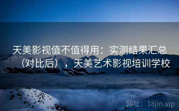 天美影视值不值得用:实测结果汇总(对比后),天美艺术影视培训学校 天美影视值不值得用:实测结果汇总(对比后),天美艺术影视培训学校