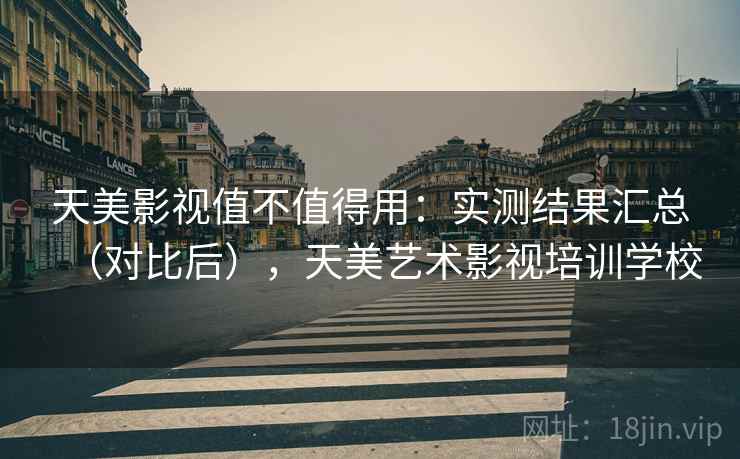 天美影视值不值得用:实测结果汇总(对比后),天美艺术影视培训学校 天美影视值不值得用:实测结果汇总(对比后),天美艺术影视培训学校