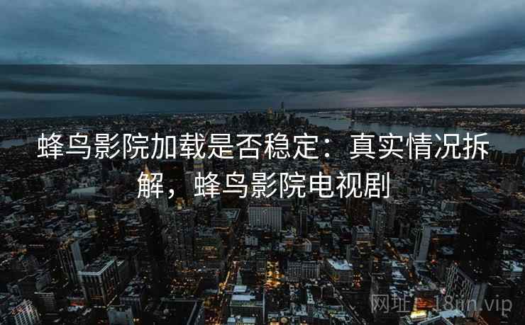蜂鸟影院加载是否稳定:真实情况拆解,蜂鸟影院电视剧 蜂鸟影院加载是否稳定:真实情况拆解,蜂鸟影院电视剧