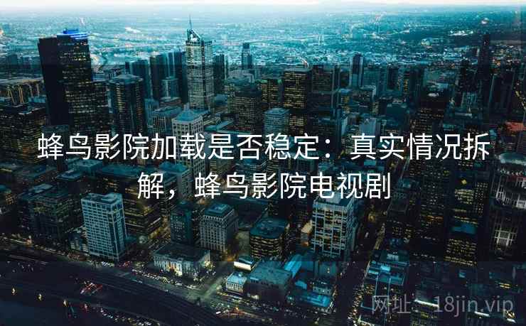 蜂鸟影院加载是否稳定:真实情况拆解,蜂鸟影院电视剧 蜂鸟影院加载是否稳定:真实情况拆解,蜂鸟影院电视剧