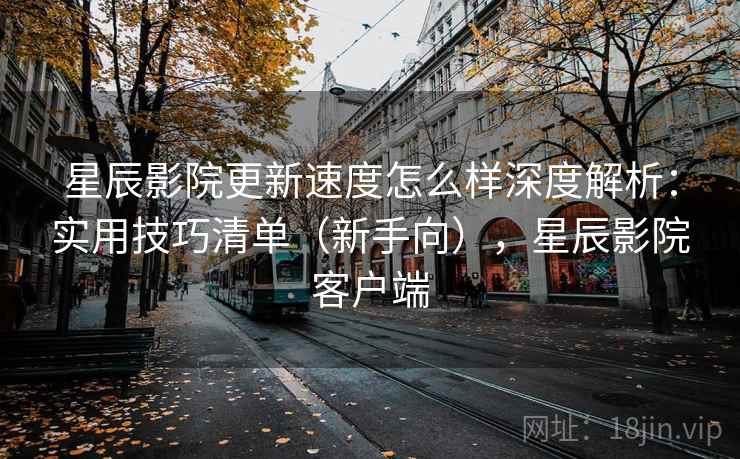 星辰影院更新速度怎么样深度解析:实用技巧清单(新手向),星辰影院客户端 星辰影院更新速度怎么样深度解析:实用技巧清单(新手向),星辰影院客户端