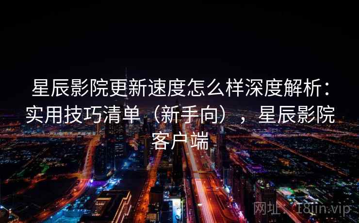 星辰影院更新速度怎么样深度解析:实用技巧清单(新手向),星辰影院客户端 星辰影院更新速度怎么样深度解析:实用技巧清单(新手向),星辰影院客户端