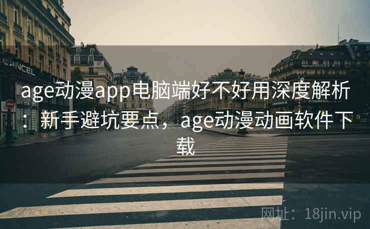 age动漫app电脑端好不好用深度解析:新手避坑要点,age动漫动画软件下载 age动漫app电脑端好不好用深度解析:新手避坑要点,age动漫动画软件下载