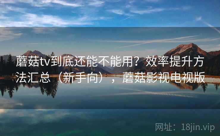 蘑菇tv到底还能不能用?效率提升方法汇总(新手向),蘑菇影视电视版 蘑菇tv到底还能不能用?效率提升方法汇总(新手向),蘑菇影视电视版
