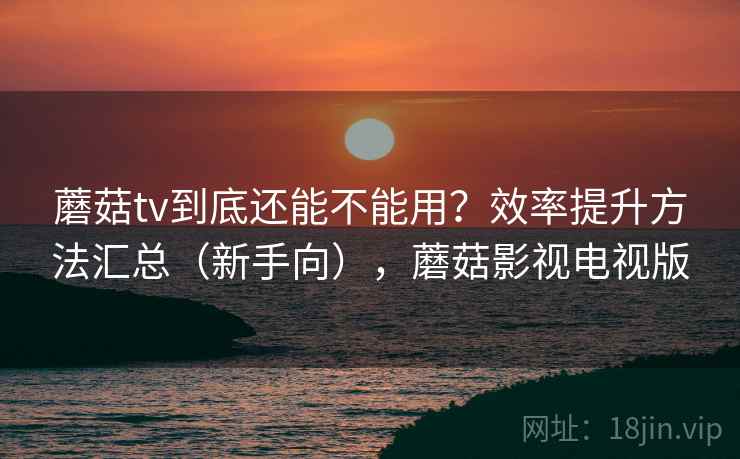 蘑菇tv到底还能不能用?效率提升方法汇总(新手向),蘑菇影视电视版 蘑菇tv到底还能不能用?效率提升方法汇总(新手向),蘑菇影视电视版