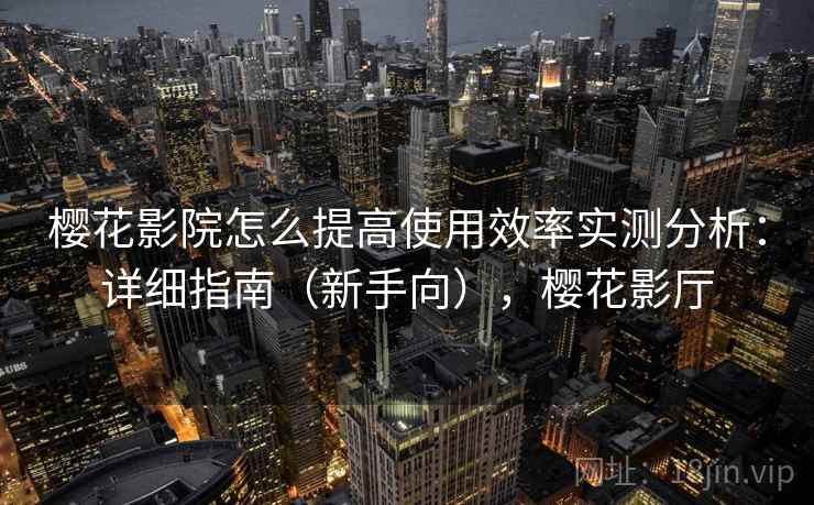 樱花影院怎么提高使用效率实测分析:详细指南(新手向),樱花影厅 樱花影院怎么提高使用效率实测分析:详细指南(新手向),樱花影厅