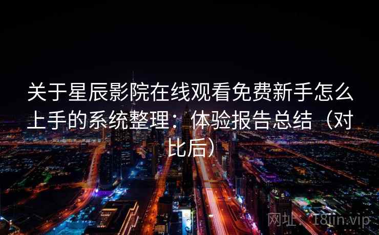 关于星辰影院在线观看免费新手怎么上手的系统整理:体验报告总结(对比后) 关于星辰影院在线观看免费新手怎么上手的系统整理:体验报告总结(对比后)