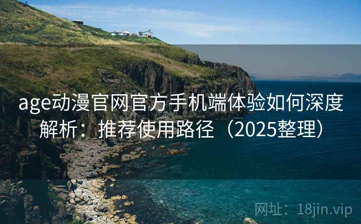age动漫官网官方手机端体验如何深度解析:推荐使用路径(2025整理) age动漫官网官方手机端体验如何深度解析:推荐使用路径(2025整理)