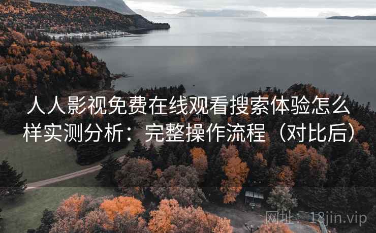 人人影视免费在线观看搜索体验怎么样实测分析:完整操作流程(对比后) 人人影视免费在线观看搜索体验怎么样实测分析:完整操作流程(对比后)