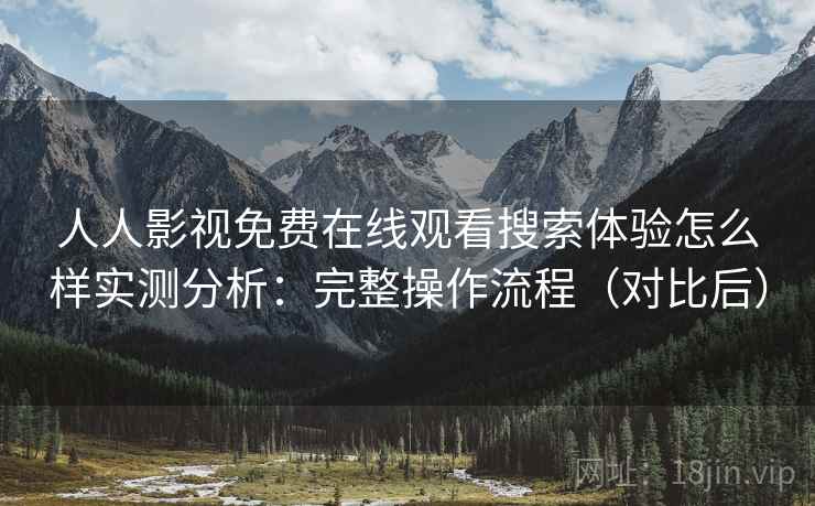 人人影视免费在线观看搜索体验怎么样实测分析:完整操作流程(对比后) 人人影视免费在线观看搜索体验怎么样实测分析:完整操作流程(对比后)
