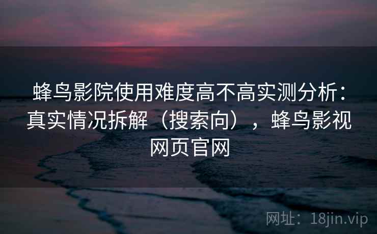 蜂鸟影院使用难度高不高实测分析:真实情况拆解(搜索向),蜂鸟影视网页官网 蜂鸟影院使用难度高不高实测分析:真实情况拆解(搜索向),蜂鸟影视网页官网