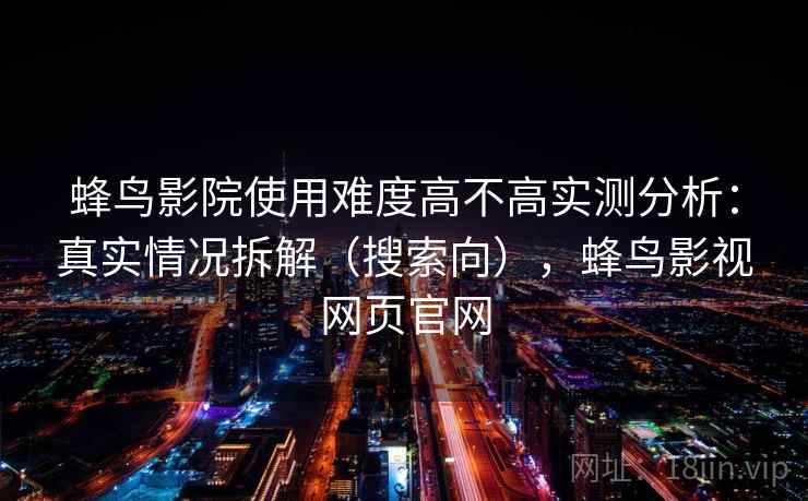 蜂鸟影院使用难度高不高实测分析:真实情况拆解(搜索向),蜂鸟影视网页官网 蜂鸟影院使用难度高不高实测分析:真实情况拆解(搜索向),蜂鸟影视网页官网