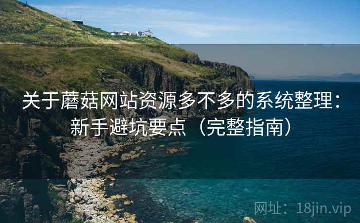 关于蘑菇网站资源多不多的系统整理:新手避坑要点(完整指南) 关于蘑菇网站资源多不多的系统整理:新手避坑要点(完整指南)