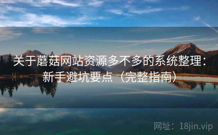 关于蘑菇网站资源多不多的系统整理:新手避坑要点(完整指南) 关于蘑菇网站资源多不多的系统整理:新手避坑要点(完整指南)