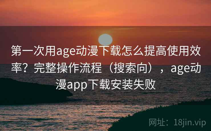 第一次用age动漫下载怎么提高使用效率?完整操作流程(搜索向),age动漫app下载安装失败 第一次用age动漫下载怎么提高使用效率?完整操作流程(搜索向),age动漫app下载安装失败