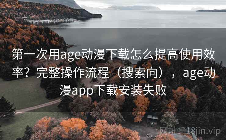 第一次用age动漫下载怎么提高使用效率?完整操作流程(搜索向),age动漫app下载安装失败 第一次用age动漫下载怎么提高使用效率?完整操作流程(搜索向),age动漫app下载安装失败