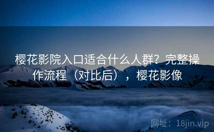 樱花影院入口适合什么人群?完整操作流程(对比后),樱花影像 樱花影院入口适合什么人群?完整操作流程(对比后),樱花影像
